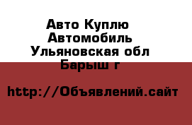 Авто Куплю - Автомобиль. Ульяновская обл.,Барыш г.